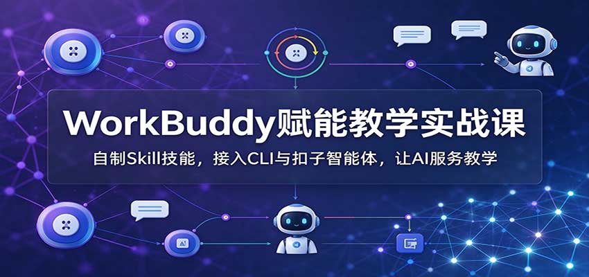 WorkBuddy赋能教学实战课：自制Skill技能，接入CLI与扣子智能体，让AI服务教学
