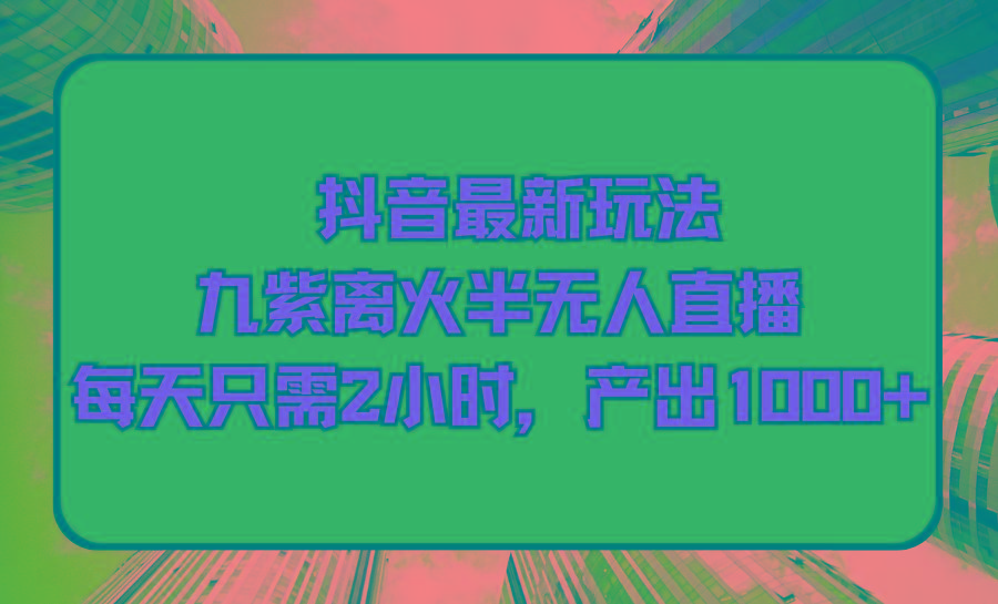 (9619期)抖音最新玩法，九紫离火半无人直播，每天只需2小时，产出1000+