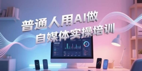 普通人用AI做自媒体实操培训，普通人一个人用ai做自媒体，视频制作、短视频引流、直播带货，轻松入门