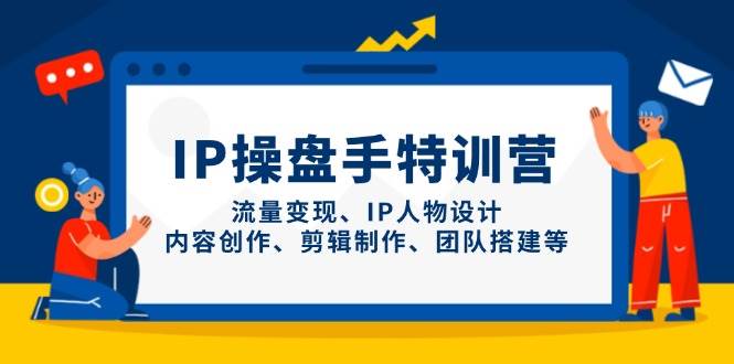 IP流量操盘手线上训练营，流量变现、IP人物设计、内容创作、剪辑、团队搭建等(更新)