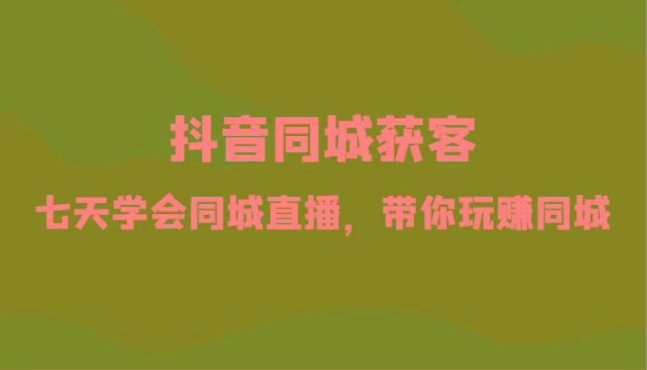 抖音同城获客-七天学会同城直播，带你玩赚同城(34节课)