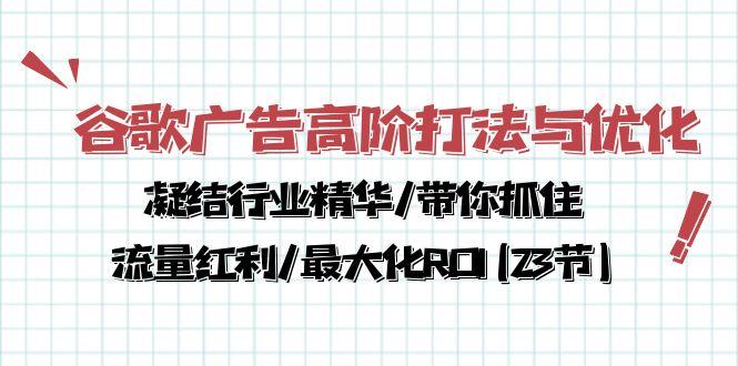 谷歌广告高阶打法与优化，凝结行业精华/带你抓住流量红利/最大化ROI(23节