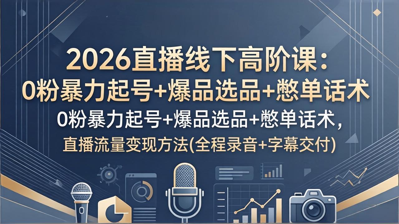 2026直播线下高阶课：0粉暴力起号+爆品选品+憋单话术，直播流量变现方法(全程录音+字幕交付