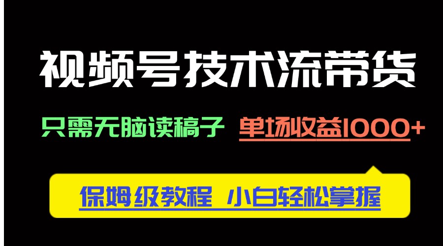 视频号技术流带货，只需无脑读稿子，单场收益1000+ 保姆级教程，小白轻…