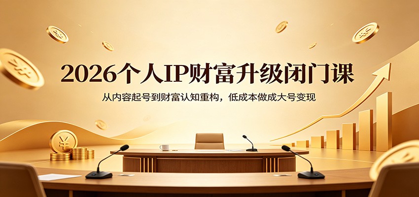 2026个人IP财富升级闭门课：从内容起号到财富认知重构，低成本做成大号变现