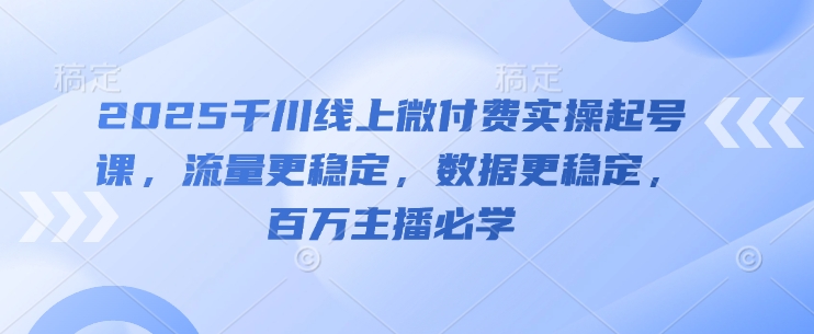 2025千川线上微付费实操起号课，流量更稳定，数据更稳定，百万主播必学