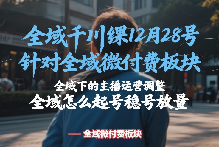 全域千川线下课12月28号，针对全域微付费板块，全域下的主播运营调整，全域怎么起号稳号放量