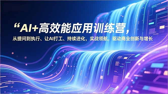 AI+高效能应用训练营，从提问到执行、让AI打工、持续进化，实战领航，驱动商业创新与增长