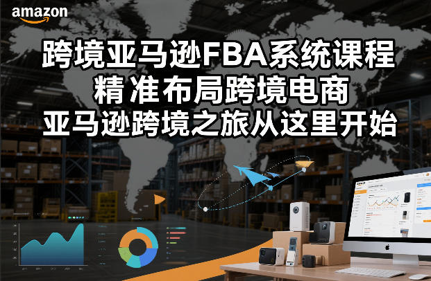 跨境亚马逊FBA系统课程，精准布局跨境电商，亚马逊跨境之旅从这里开始(更新)