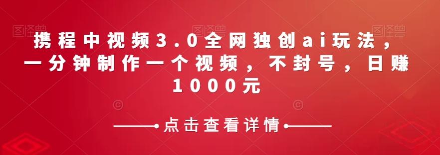 携程中视频3.0全网独创ai玩法,一分钟制作一个视频,不封号,日赚1000元【揭秘】
