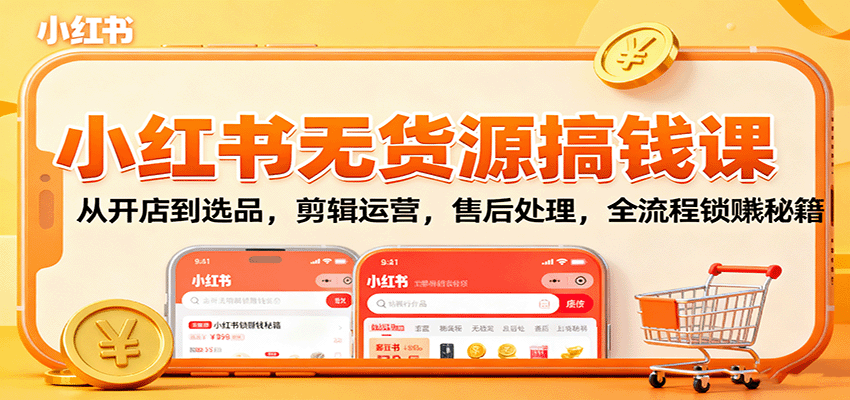 小红书无货源搞钱课：从开店到选品，剪辑运营，售后处理，全流程解锁赚钱秘籍