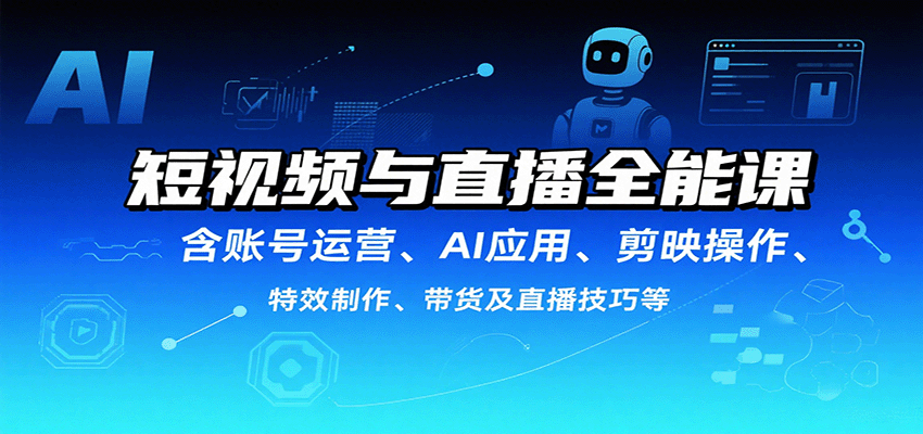 短视频与直播全能课，含账号运营、AI应用、剪映操作、特效制作、带货及直播技巧等