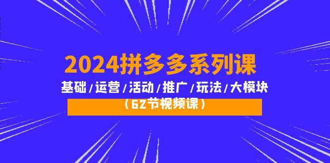 (10019期)2024拼多多系列课：基础/运营/活动/推广/玩法/大模块(62节视频课)