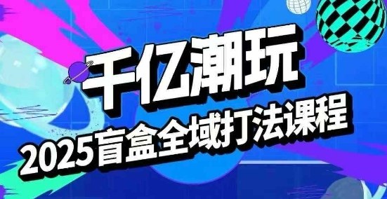 2025盲盒全域全套打法课，盲盒起号、选品、话术、私域等