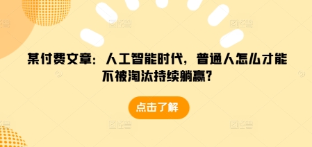 某付费文章:人工智能时代,普通人怎么才能不被淘汰持续躺赢?
