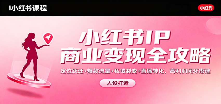 小红书IP商业变现全攻略：定位跃迁+爆款流量+私域裂变+直播转化，高利润闭环搭建