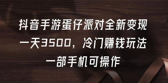 (9823期)抖音手游蛋仔派对全新变现，一天3500，冷门赚钱玩法，一部手机可操作
