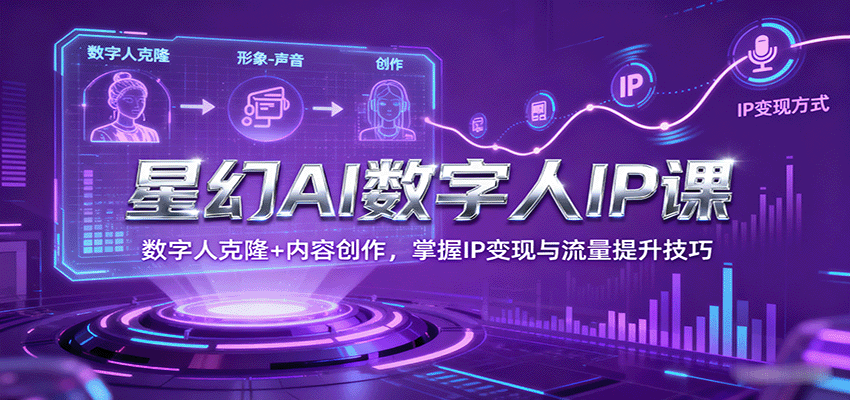 星幻AI数字人IP课，数字人克隆+内容创作，掌握IP变现与流量提升技巧