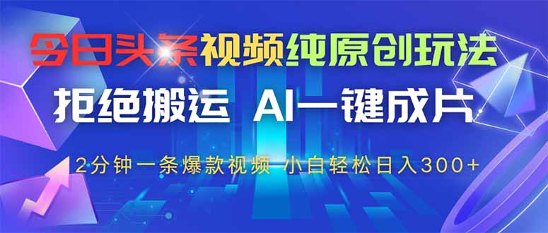 今日头条视频纯原创玩法，AI一键成片，2分钟一条视频，轻松日入300+