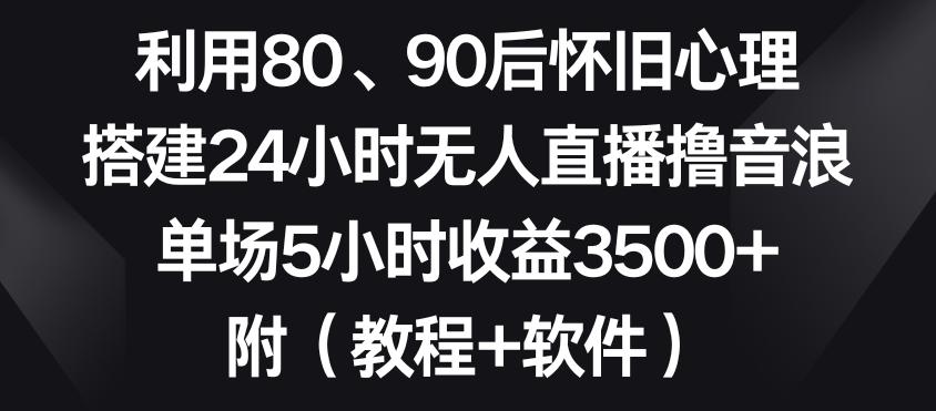 利用80、90后怀旧心理，搭建24小时无人直播撸音浪，单场5小时收益3500+(教程+软件)【揭秘】
