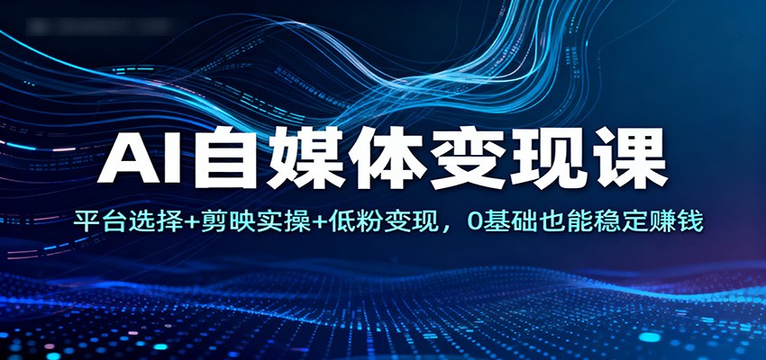 AI自媒体变现课：平台选择+剪映实操+低粉变现，0基础也能稳定赚钱