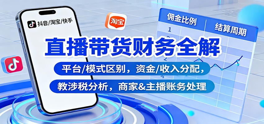 直播带货财务全解：平台/模式区别，资金/收入分配，涉税分析，商家&主播账务处理