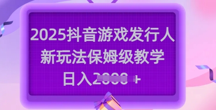 2025抖音游戏发行人新玩法,保姆级教学,日入多张