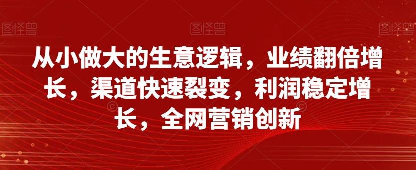 从小做大的生意逻辑,业绩翻倍增长,渠道快速裂变,利润稳定增长,全网营销创新
