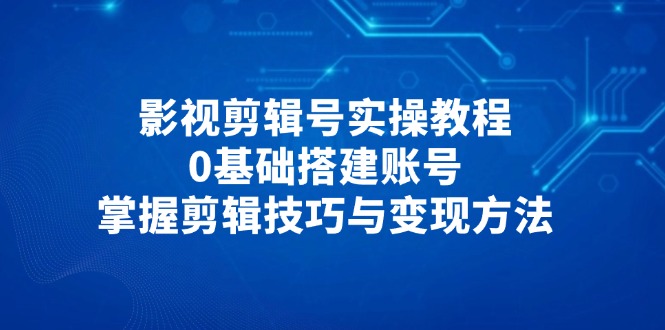 影视剪辑号实操教程，0基础搭建账号，掌握剪辑技巧与变现方法