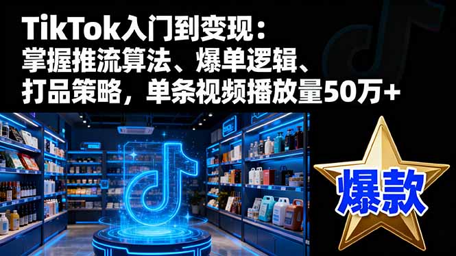TikTok入门到变现：掌握推流算法、爆单逻辑、打品策略，单条视频播放量50w