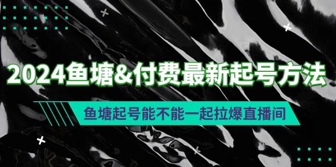 (9507期)2024鱼塘&付费最新起号方法：鱼塘起号能不能一起拉爆直播间