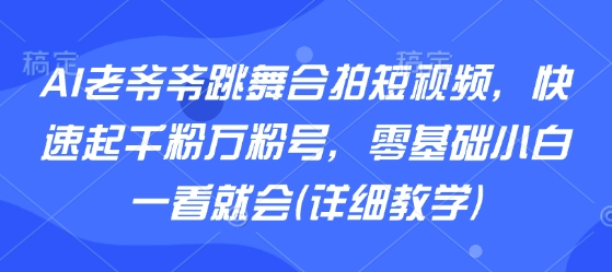 AI老爷爷跳舞合拍短视频，快速起千粉万粉号，零基础小白一看就会(详细教学)