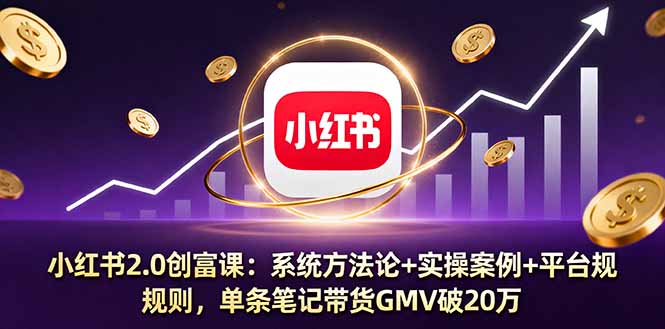 小红书2.0创富课：系统方法论+实操案例+平台规则，单条笔记带货GMV破20万