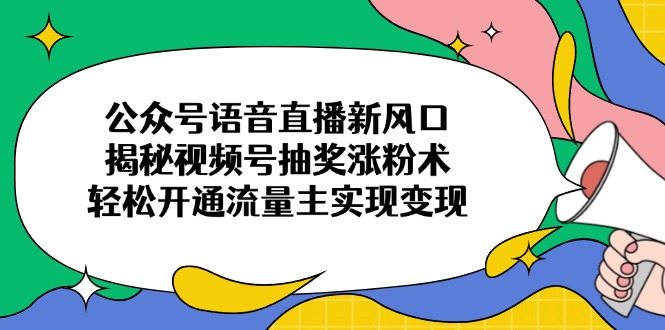 公众号语音直播新风口，揭秘视频号抽奖涨粉术，轻松开通流量主实现变现