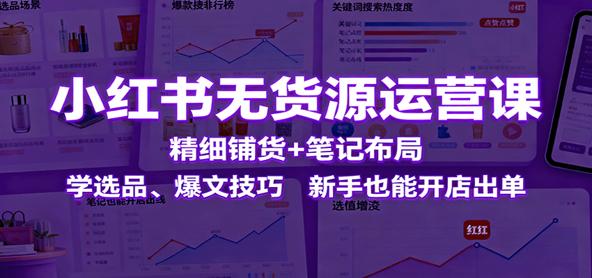 小红书无货源运营课：精细铺货+笔记布局，学选品、爆文技巧，新手也能开店出单