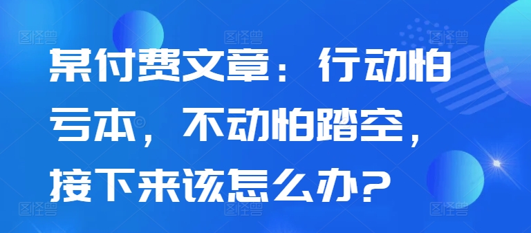 某付费文章:行动怕亏本,不动怕踏空,接下来该怎么办?
