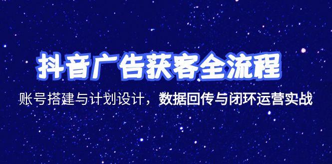 抖音广告获客全流程，账号搭建与计划设计，数据回传与闭环运营实战
