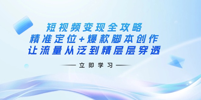 短视频变现全攻略：精准定位+爆款脚本创作，让流量从泛到精层层穿透