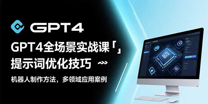 GPT4全场景实战课：提示词优化技巧，机器人制作方法，多领域应用案例