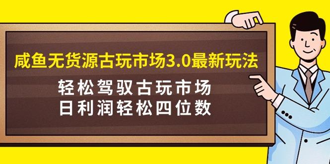 (9337期)咸鱼无货源古玩市场3.0最新玩法，轻松驾驭古玩市场，日利润轻松四位数！…