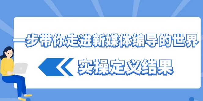 一步带你走进新媒体编导的世界，实操定义结果(17节课)