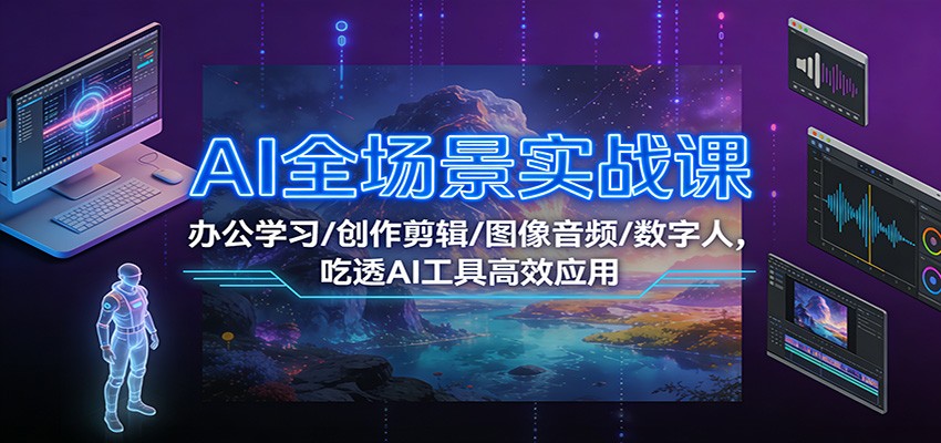AI全场景实战课：办公学习/创作剪辑/图像音频/数字人，吃透AI工具高效应用