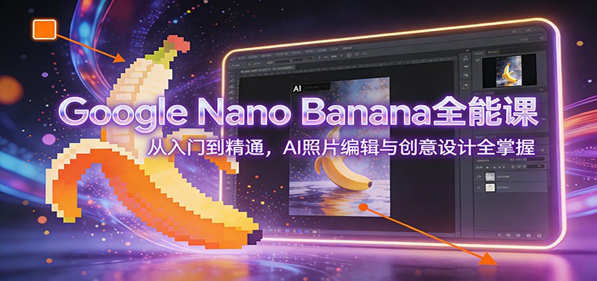 Google Nano Banana全能课：从入门到精通，AI照片编辑与创意设计全掌握