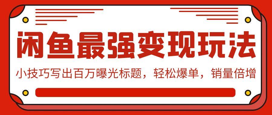 (9606期)闲鱼最强变现玩法：小技巧写出百万曝光标题，轻松爆单，销量倍增