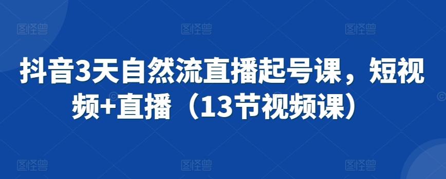 抖音3天自然流直播起号课，短视频+直播(13节视频课)