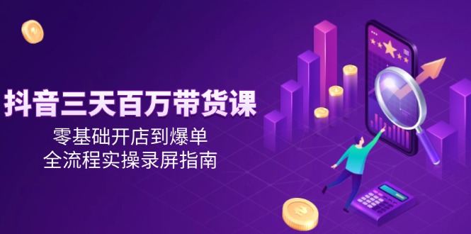 抖音三天百万带货课，零基础开店到爆单，全流程实操录屏指南
