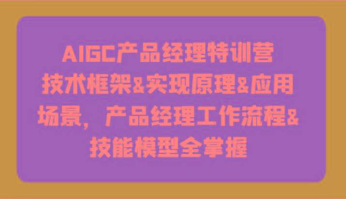 AIGC产品经理特训营-技术框架、实现原理、应用场景、工作流程、技能模型全掌握！