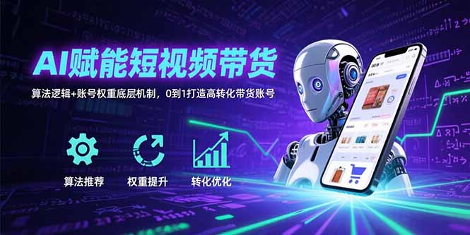 AI赋能短视频带货：算法逻辑+账号权重底层机制，0到1打造高转化带货账号