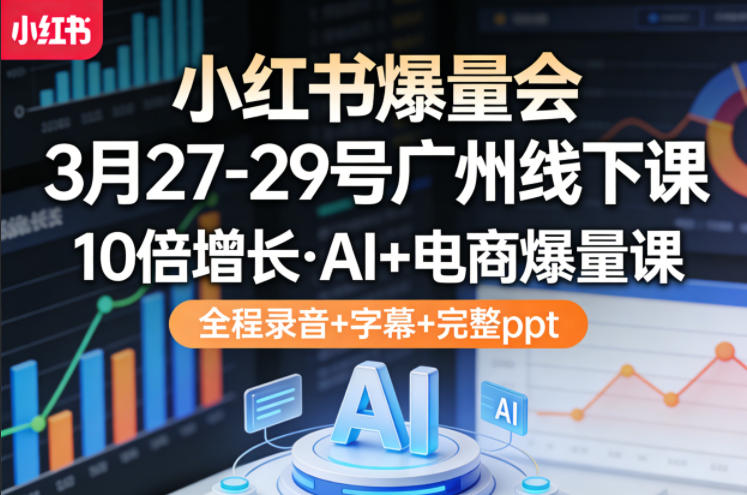 小红书爆量会3月27-29号广州线下课，10倍增长，AI+电商爆量课，全程录音+字幕+完整ppt