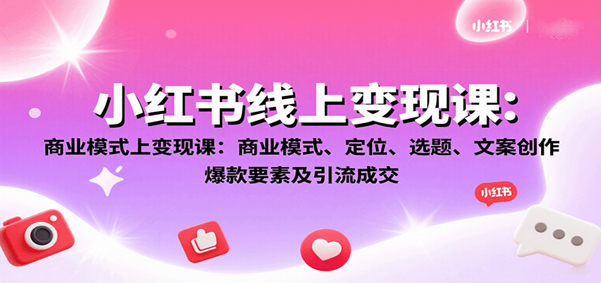 小红书线上变现课：商业模式、定位、选题、文案创作、爆款要素及引流成交
